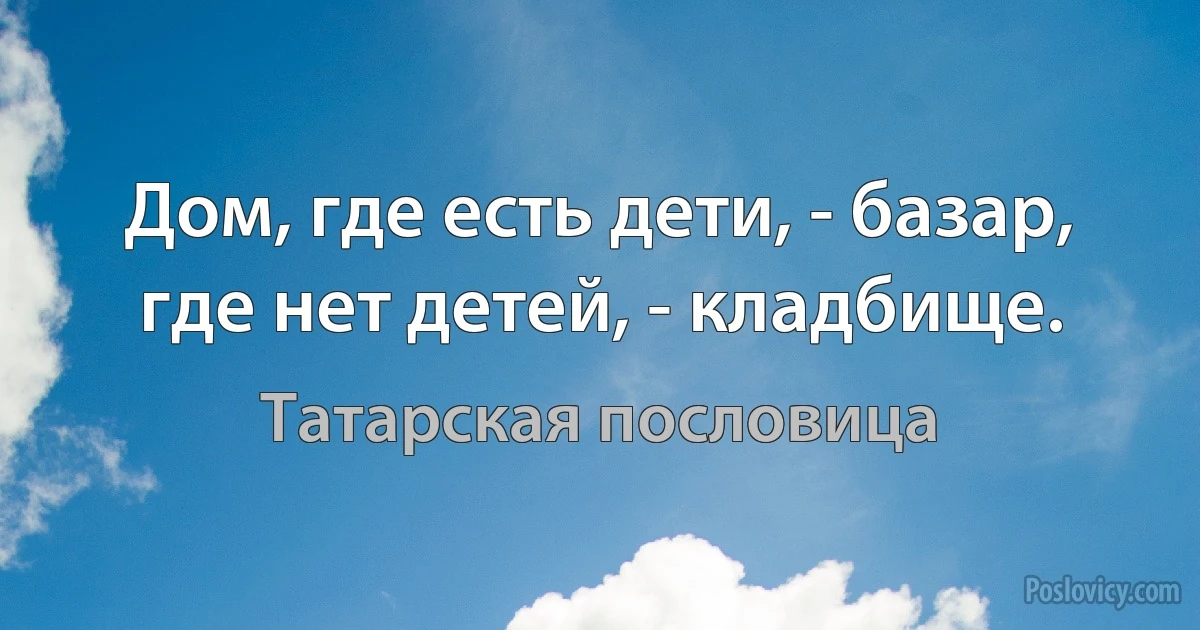 Дом, где есть дети, - базар, где нет детей, - кладбище. (Татарская пословица)