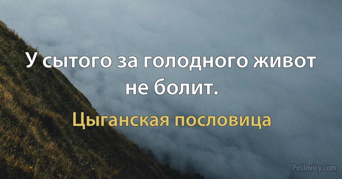 У сытого за голодного живот не болит. (Цыганская пословица)