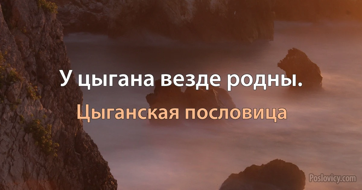 У цыгана везде родны. (Цыганская пословица)