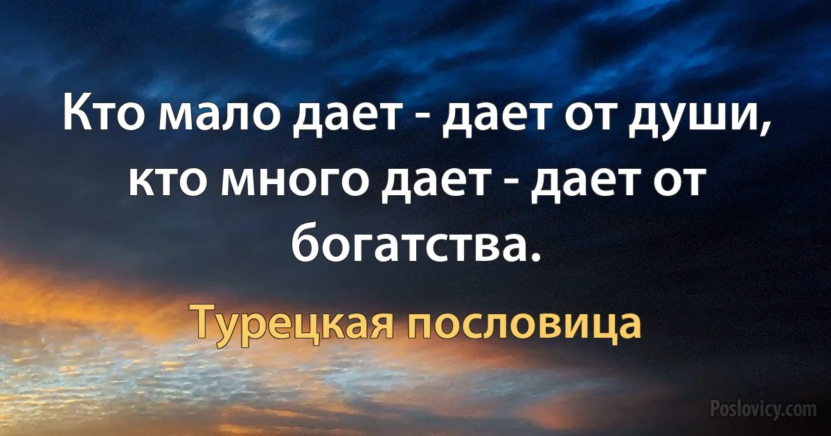 Кто мало дает - дает от души, кто много дает - дает от богатства. (Турецкая пословица)