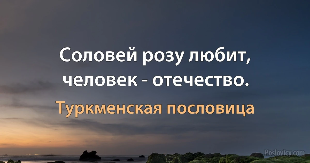 Соловей розу любит, человек - отечество. (Туркменская пословица)