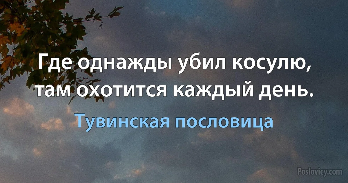 Где однажды убил косулю, там охотится каждый день. (Тувинская пословица)