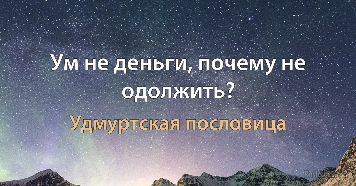 Ум не деньги, почему не одолжить? (Удмуртская пословица)