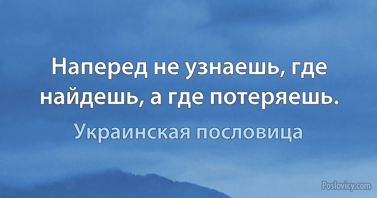 Наперед не узнаешь, где найдешь, а где потеряешь. (Украинская пословица)