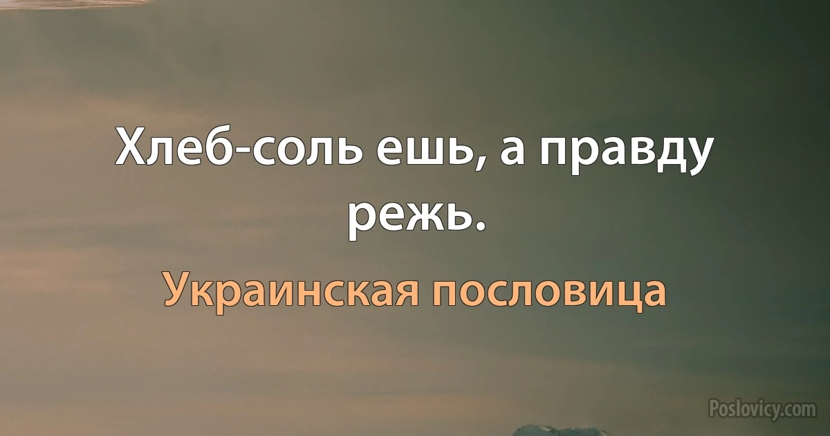 Хлеб-соль ешь, а правду режь. (Украинская пословица)