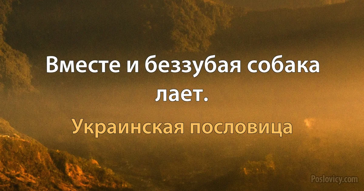 Вместе и беззубая собака лает. (Украинская пословица)