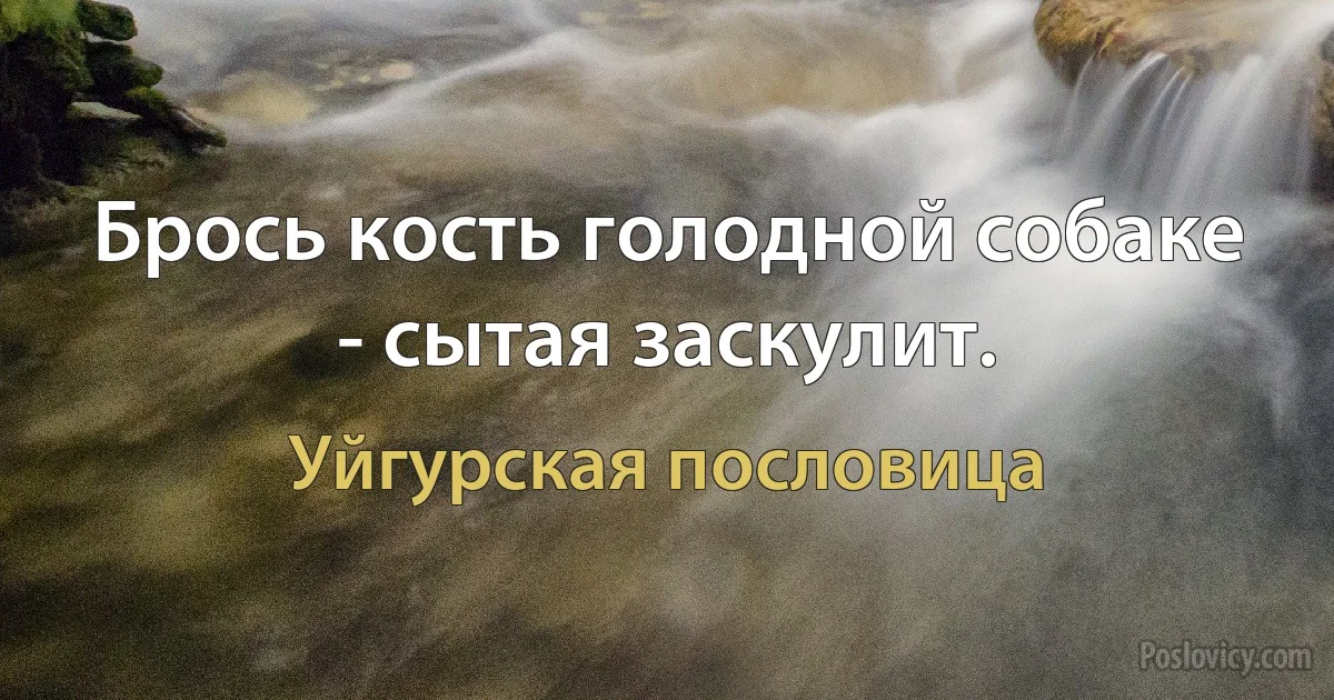 Брось кость голодной собаке - сытая заскулит. (Уйгурская пословица)