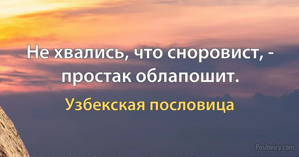 Не хвались, что сноровист, - простак облапошит. (Узбекская пословица)