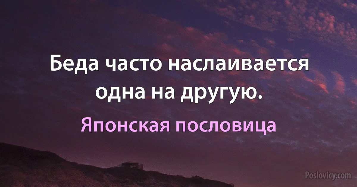 Беда часто наслаивается одна на другую. (Японская пословица)