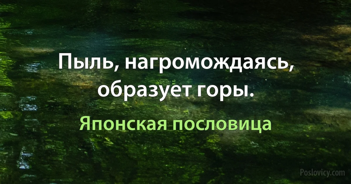 Пыль, нагромождаясь, образует горы. (Японская пословица)