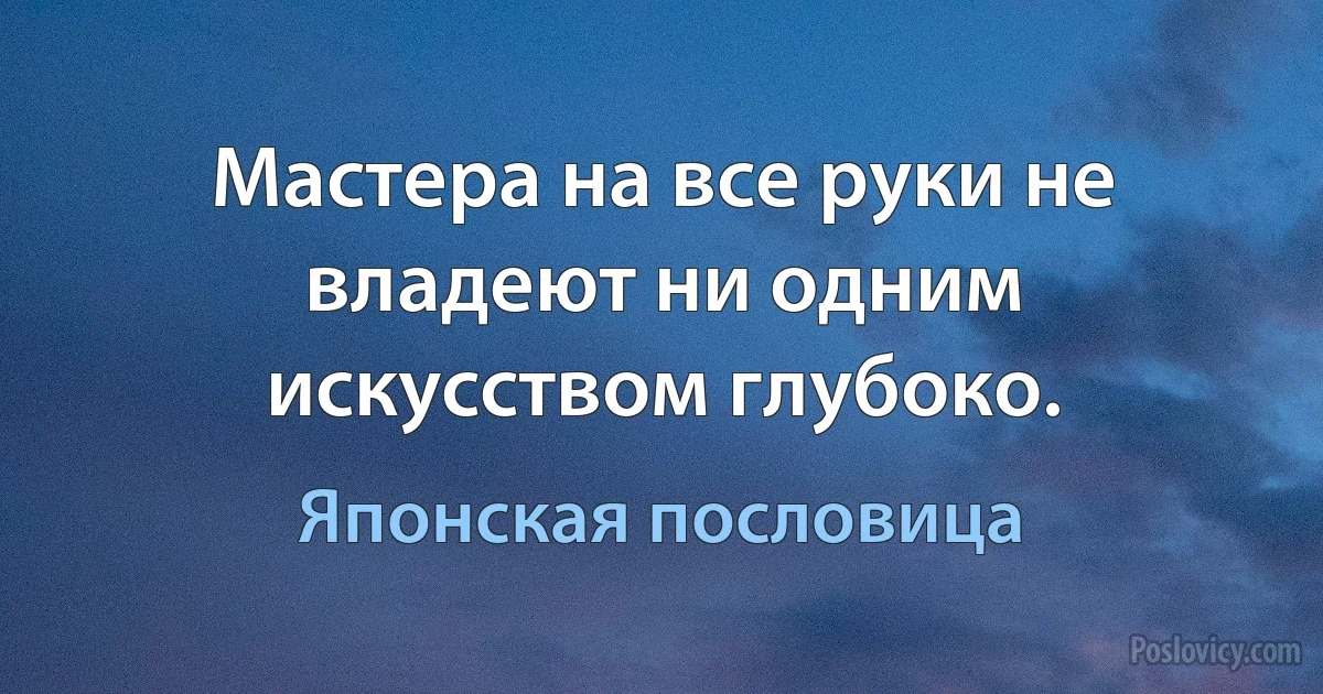 Мастера на все руки не владеют ни одним искусством глубоко. (Японская пословица)