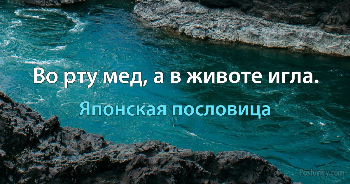 Во рту мед, а в животе игла. (Японская пословица)